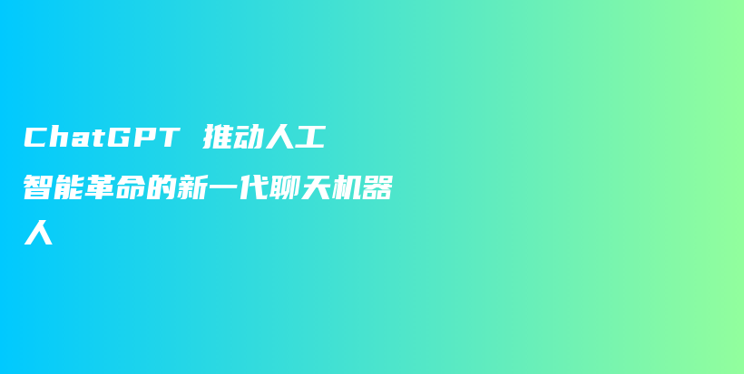 ChatGPT 推动人工智能革命的新一代聊天机器人插图