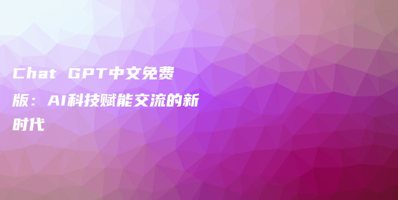 Chat GPT中文免费版：AI科技赋能交流的新时代插图