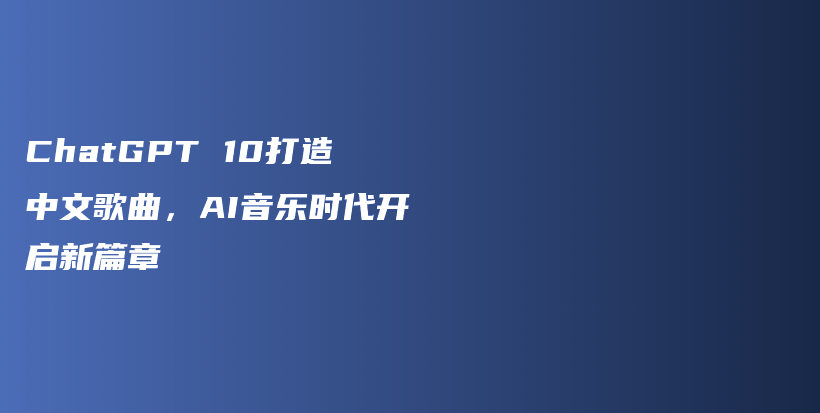 ChatGPT 10打造中文歌曲，AI音乐时代开启新篇章插图