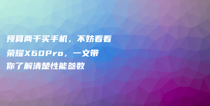 预算两千买手机，不妨看看荣耀X60Pro，一文带你了解清楚性能参数插图
