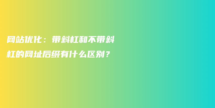 网站优化：带斜杠和不带斜杠的网址后缀有什么区别？插图