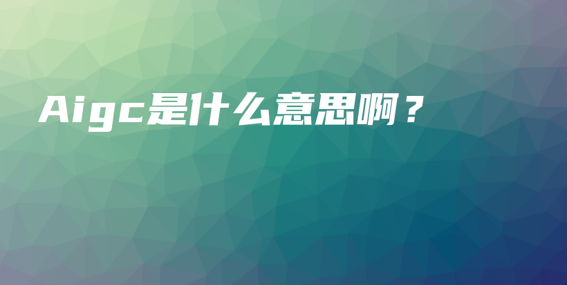 Aigc是什么意思啊？插图