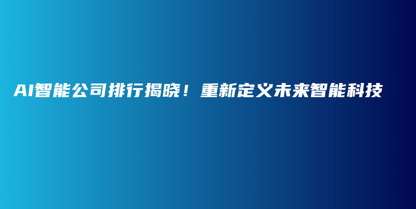 AI智能公司排行揭晓！重新定义未来智能科技插图