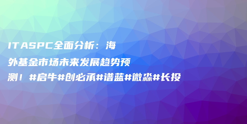 ITASPC全面分析：海外基金市场未来发展趋势预测！#启牛#创必承#谱蓝#微淼#长投插图