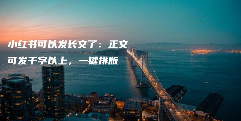 小红书可以发长文了：正文可发千字以上，一键排版插图