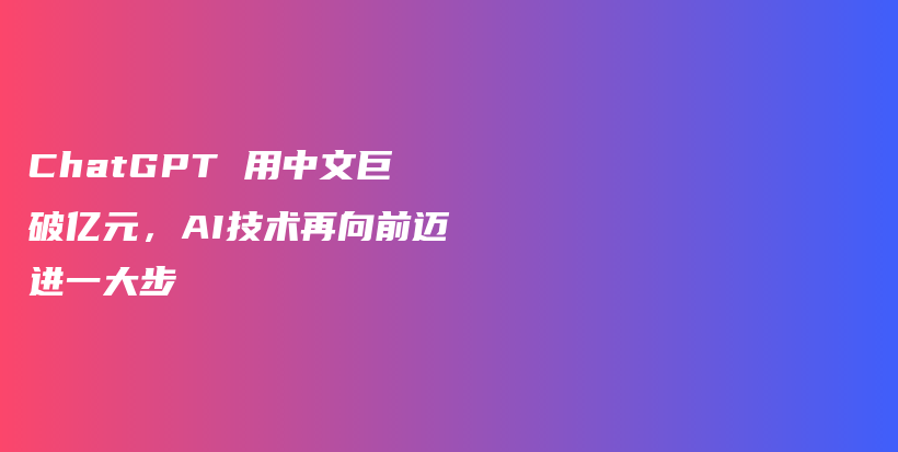 ChatGPT 用中文巨破亿元，AI技术再向前迈进一大步插图