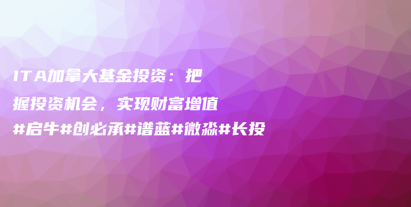 ITA加拿大基金投资：把握投资机会，实现财富增值#启牛#创必承#谱蓝#微淼#长投插图