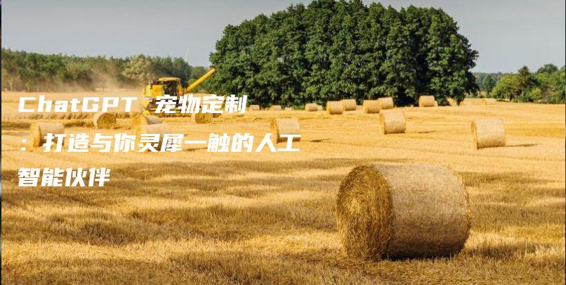 ChatGPT 宠物定制:打造与你灵犀一触的人工智能伙伴插图 ChatGPT 宠物定制:打造与你灵犀一触的人工智能伙伴插图