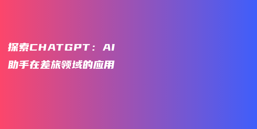 探索CHATGPT：AI助手在差旅领域的应用插图