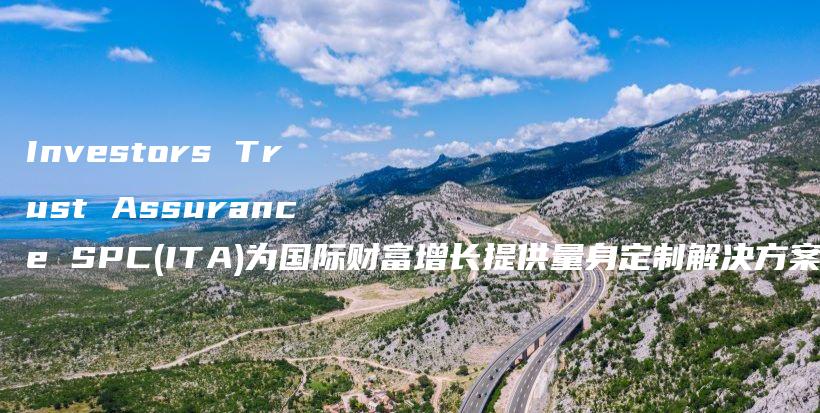 Investors Trust Assurance SPC(ITA)为国际财富增长提供量身定制解决方案 #启牛#微淼#创必承#长投#小猪理财插图