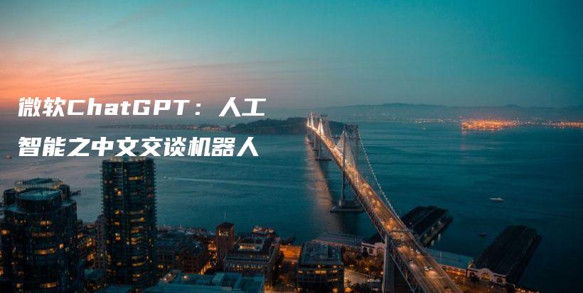 微软ChatGPT：人工智能之中文交谈机器人插图