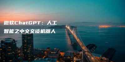 微软ChatGPT：人工智能之中文交谈机器人