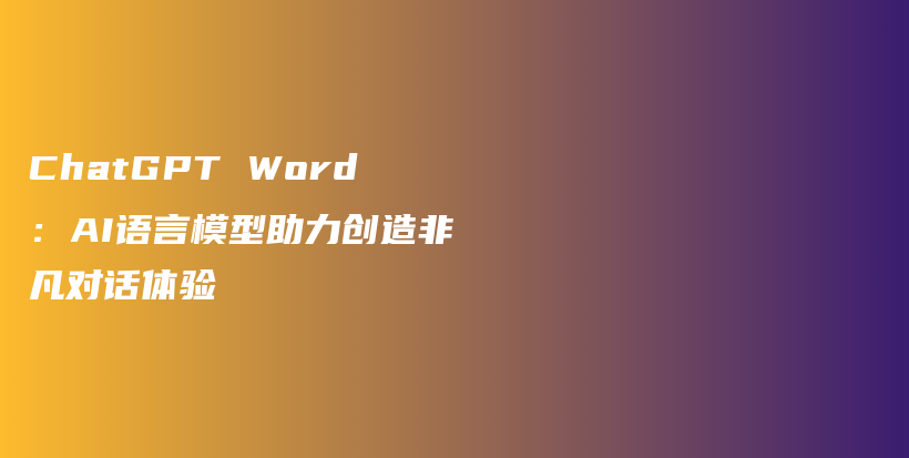 ChatGPT Word：AI语言模型助力创造非凡对话体验插图