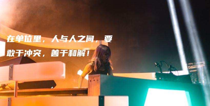 在单位里，人与人之间，要敢于冲突，善于和解！插图