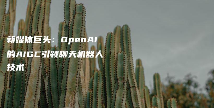新媒体巨头：OpenAI的AIGC引领聊天机器人技术插图