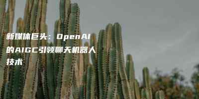 新媒体巨头：OpenAI的AIGC引领聊天机器人技术