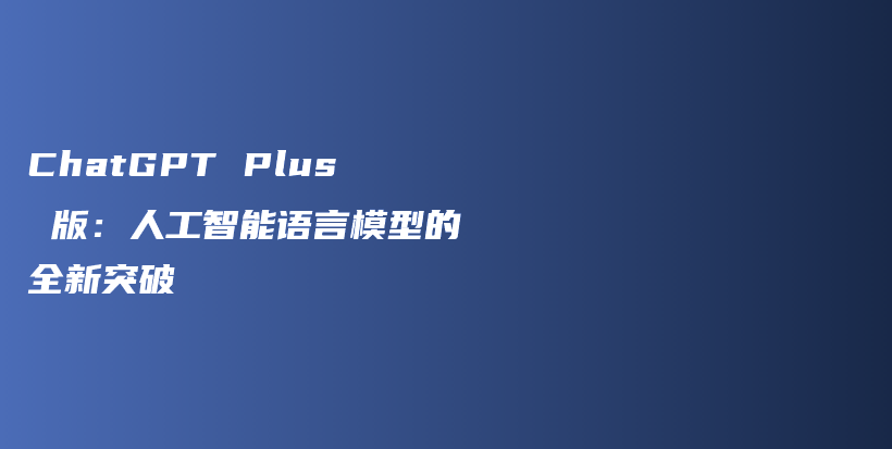 ChatGPT Plus 版：人工智能语言模型的全新突破插图