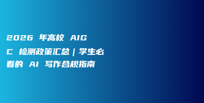 2026 年高校 AIGC 检测政策汇总｜学生必看的 AI 写作合规指南插图