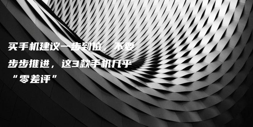 买手机建议一步到位，不要步步推进，这3款手机几乎“零差评”插图