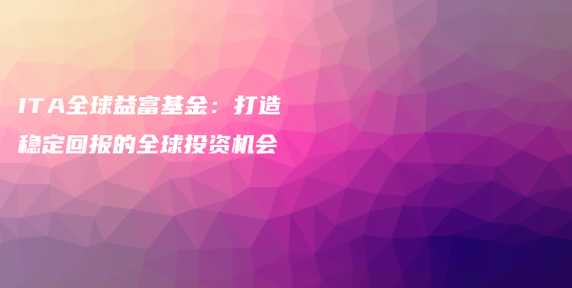 ITA全球益富基金：打造稳定回报的全球投资机会#启牛#微淼#创必承#长投#小猪理财插图