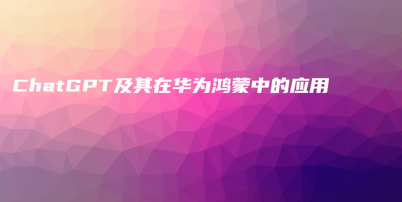 ChatGPT及其在华为鸿蒙中的应用插图 ChatGPT及其在华为鸿蒙中的应用插图