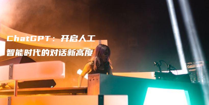 ChatGPT:开启人工智能时代的对话新高度插图 ChatGPT:开启人工智能时代的对话新高度插图