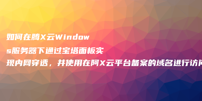 如何在腾X云Windows服务器下通过宝塔面板实现内网穿透，并使用在阿X云平台备案的域名进行访问插图