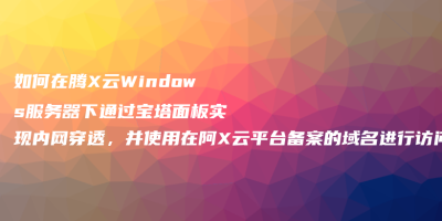 如何在腾X云Windows服务器下通过宝塔面板实现内网穿透，并使用在阿X云平台备案的域名进行访问