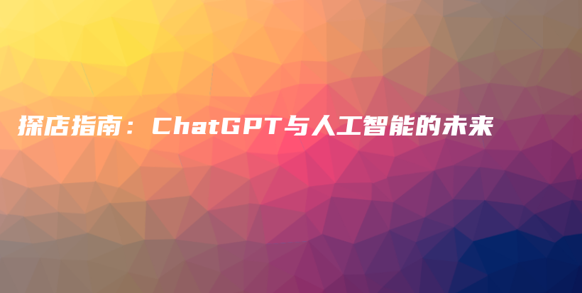 探店指南:ChatGPT与人工智能的未来插图 探店指南:ChatGPT与人工智能的未来插图