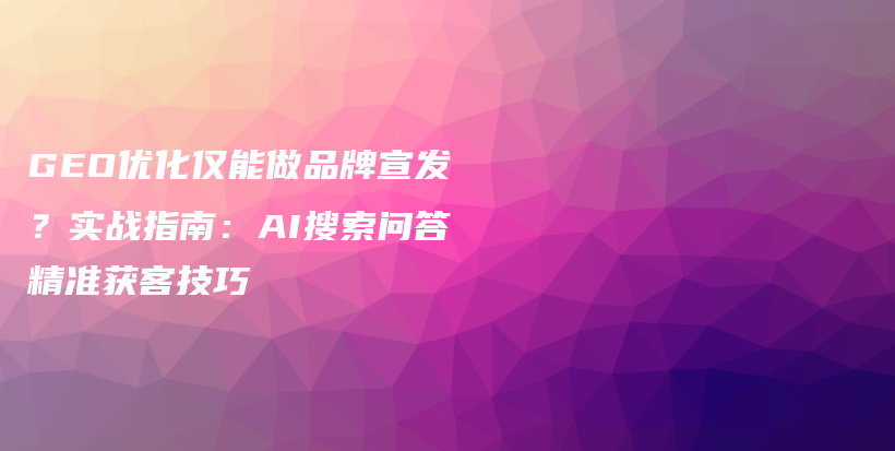 GEO优化仅能做品牌宣发？实战指南：AI搜索问答精准获客技巧插图