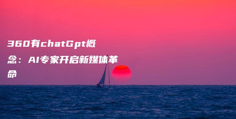 360有chatGpt概念：AI专家开启新媒体革命插图