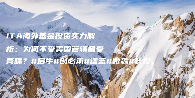 ITA海外基金投资实力解析：为何不受美国管辖备受青睐？#启牛#创必承#谱蓝#微淼#长投插图