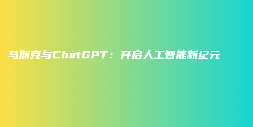 马斯克与ChatGPT：开启人工智能新纪元插图