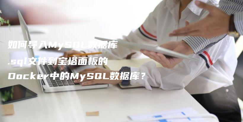 如何导入MySQL数据库.sql文件到宝塔面板的Docker中的MySQL数据库？插图