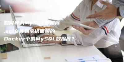 如何导入MySQL数据库.sql文件到宝塔面板的Docker中的MySQL数据库？